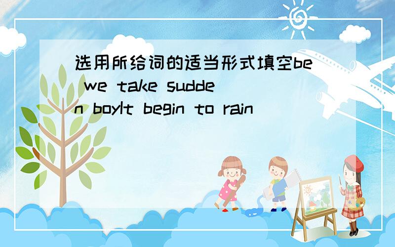 选用所给词的适当形式填空be we take sudden boyIt begin to rain__________,and i had to go home at once.The shorts___________so beautiful.We enjoyed _______at LIly's home yesterday.Please remember to____________this ruler to Ma Li.Most _____