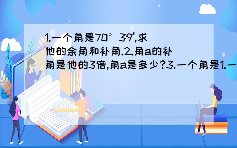 1.一个角是70°39',求他的余角和补角.2.角a的补角是他的3倍,角a是多少?3.一个角是1.一个角是70°39',求他的余角和补角.2.角a的补角是他的3倍,角a是多少?3.一个角是钝角,他的一半是什么角