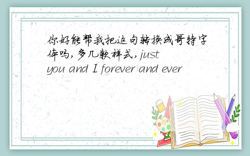 你好能帮我把这句转换成哥特字体吗,多几款样式,just you and I forever and ever