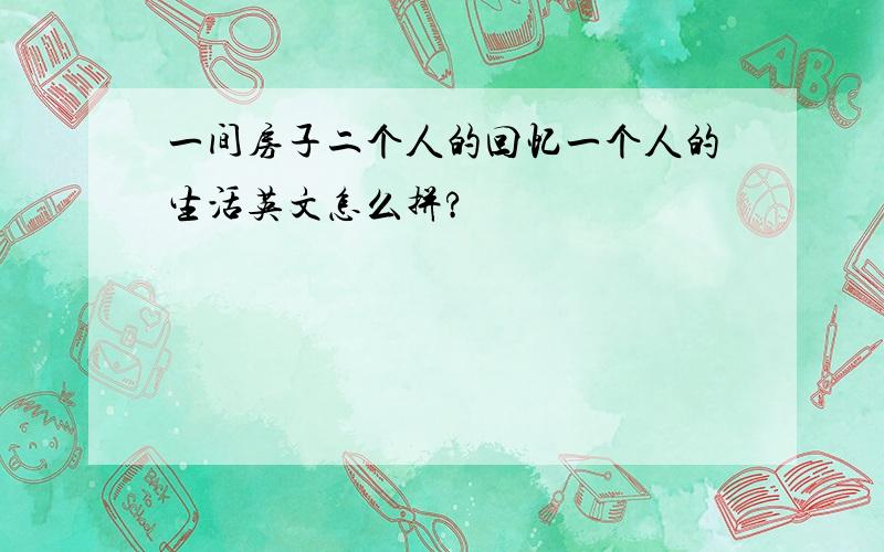 一间房子二个人的回忆一个人的生活英文怎么拼?