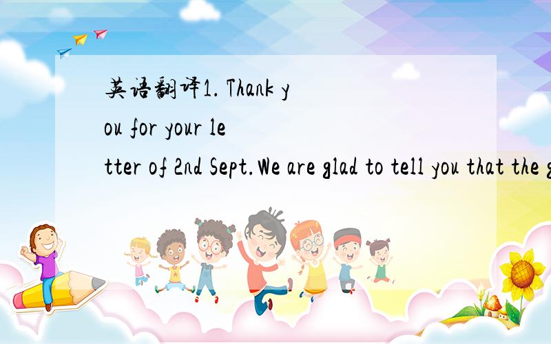 英语翻译1． Thank you for your letter of 2nd Sept.We are glad to tell you that the good you enquired for is in the line of our business.2． That business concern you enquired about is the most reliable importer in our district which has been en