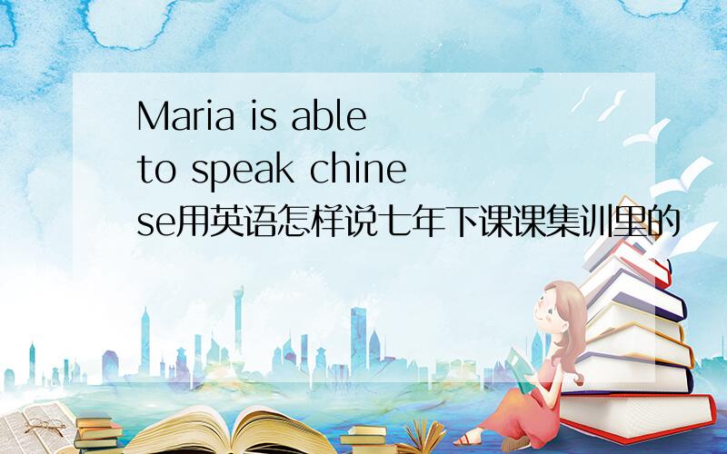 Maria is able to speak chinese用英语怎样说七年下课课集训里的