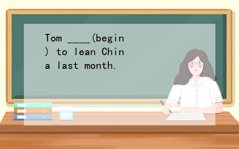 Tom ____(begin) to lean China last month.