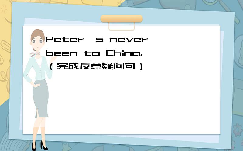 Peter's never been to China.（完成反意疑问句）