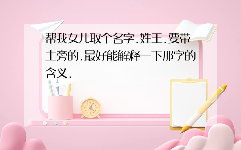 帮我女儿取个名字.姓王.要带土旁的.最好能解释一下那字的含义.