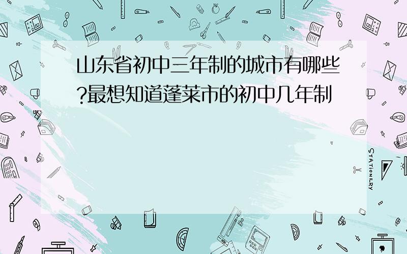 山东省初中三年制的城市有哪些?最想知道蓬莱市的初中几年制