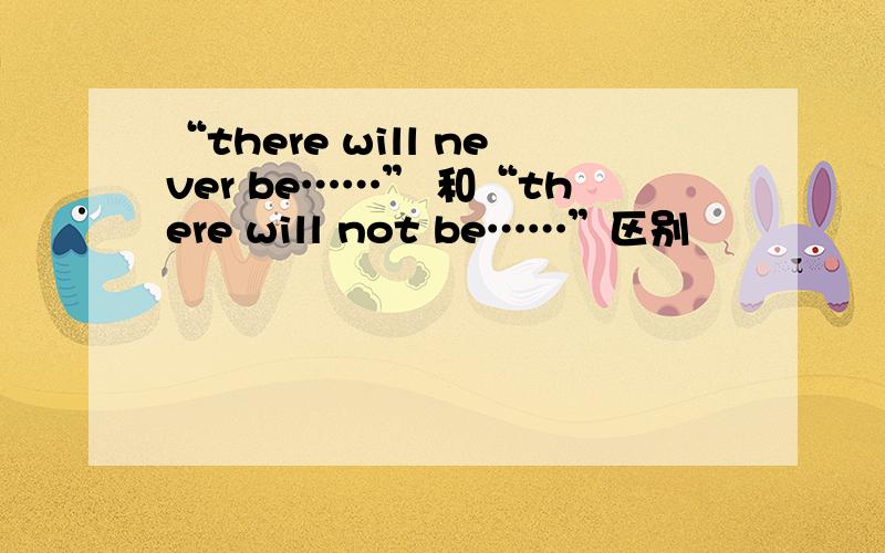 “there will never be……” 和“there will not be……”区别