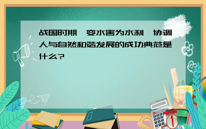 战国时期,变水害为水利,协调人与自然和谐发展的成功典范是什么?