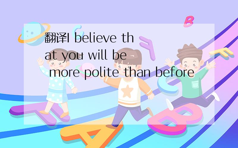 翻译I believe that you will be more polite than before