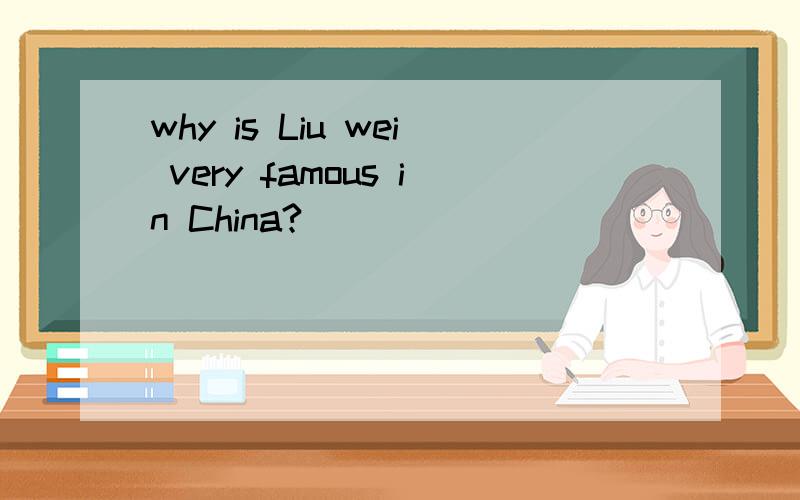 why is Liu wei very famous in China?