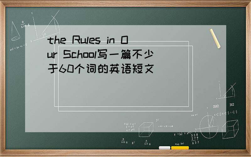 the Rules in Our School写一篇不少于60个词的英语短文