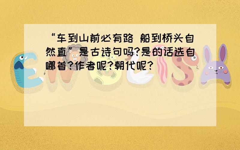 “车到山前必有路 船到桥头自然直”是古诗句吗?是的话选自哪首?作者呢?朝代呢?