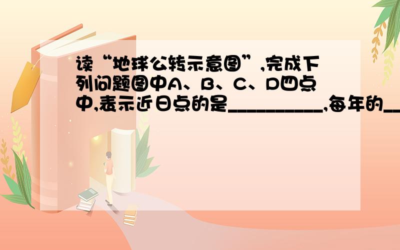 读“地球公转示意图”,完成下列问题图中A、B、C、D四点中,表示近日点的是__________,每年的__________月初地球由此经过.