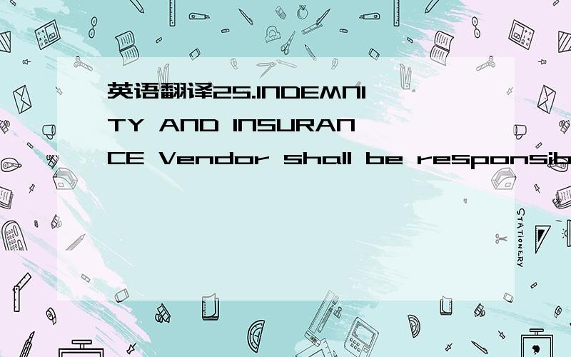 英语翻译25.INDEMNITY AND INSURANCE Vendor shall be responsible for,indemnity and hold harmless Purchaser and Owner from and against any and claims,demands,damages,costs and expenses arising from or attributable to any damage to the property or eq