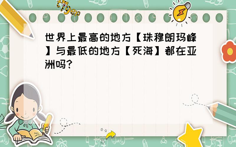 世界上最高的地方【珠穆朗玛峰】与最低的地方【死海】都在亚洲吗?