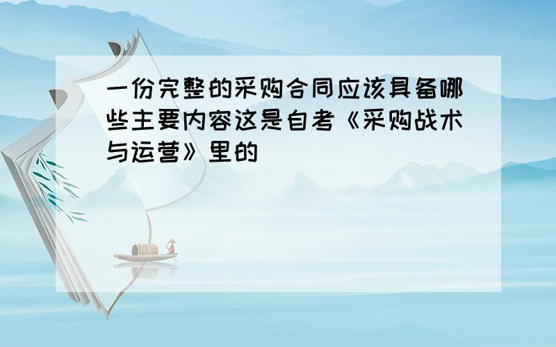 一份完整的采购合同应该具备哪些主要内容这是自考《采购战术与运营》里的