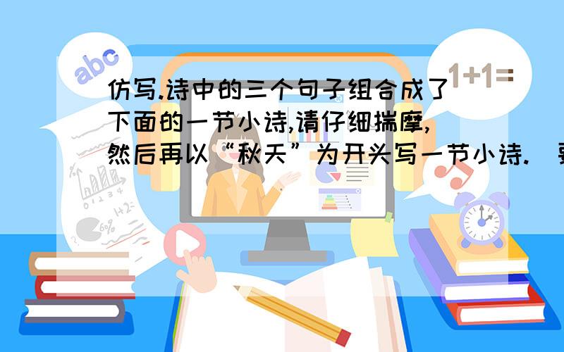 仿写.诗中的三个句子组合成了下面的一节小诗,请仔细揣摩,然后再以“秋天”为开头写一节小诗.（要求写出三句,前后搭配恰当,用词富于想象力）秋天栖息在农家里；秋天游戏在渔船上；秋