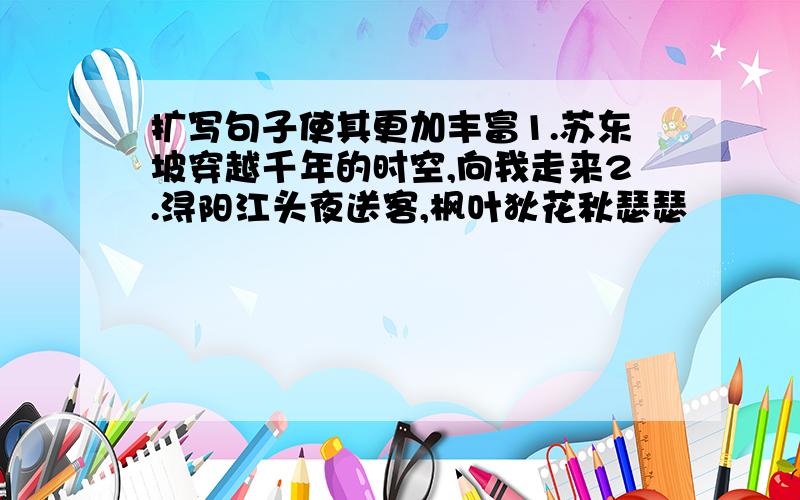 扩写句子使其更加丰富1.苏东坡穿越千年的时空,向我走来2.浔阳江头夜送客,枫叶狄花秋瑟瑟