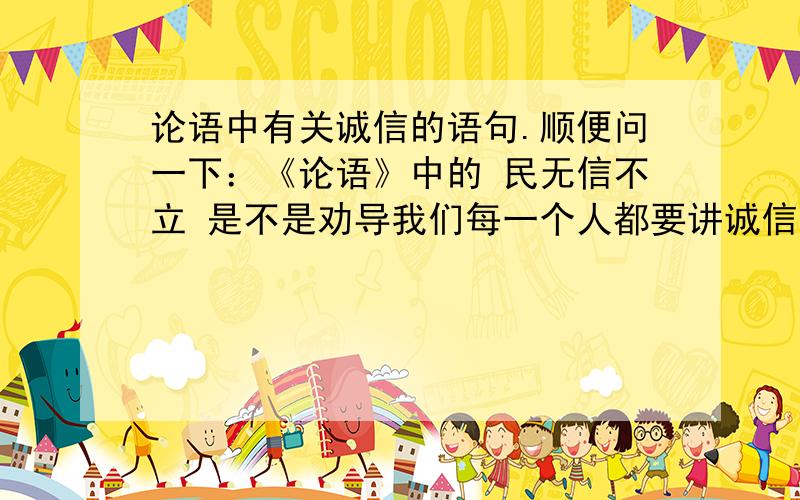 论语中有关诚信的语句.顺便问一下：《论语》中的 民无信不立 是不是劝导我们每一个人都要讲诚信?如果不是这一句,请问哪一句合适?