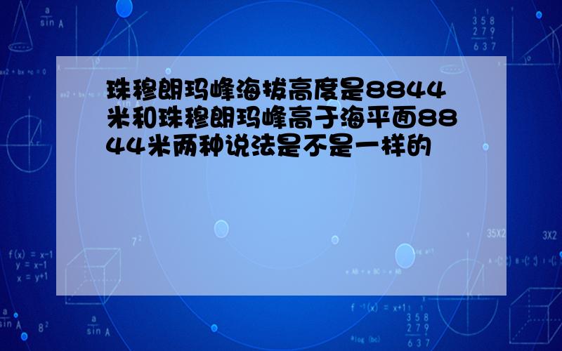 珠穆朗玛峰海拔高度是8844米和珠穆朗玛峰高于海平面8844米两种说法是不是一样的