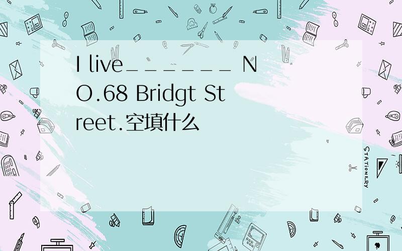 I live______ NO.68 Bridgt Street.空填什么