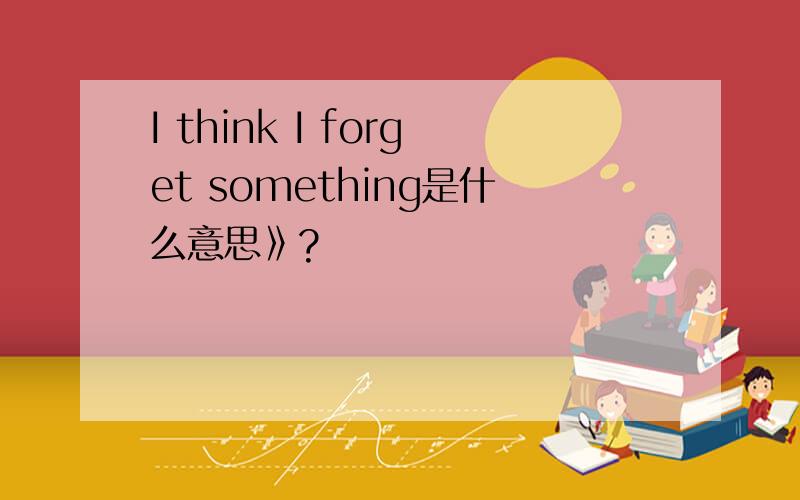 I think I forget something是什么意思》?