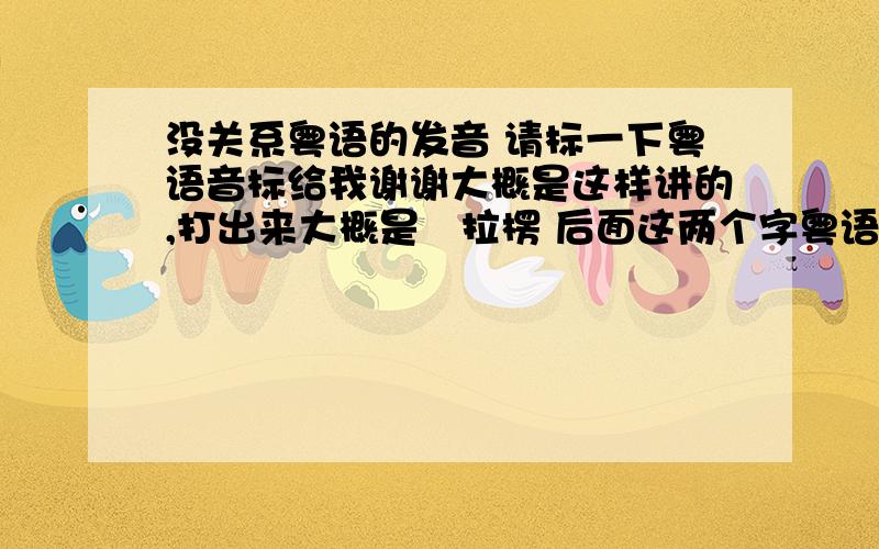 没关系粤语的发音 请标一下粤语音标给我谢谢大概是这样讲的,打出来大概是冇拉楞 后面这两个字粤语正确音标是什么 楞这个字查了一下是leng的,应该是不对请说说