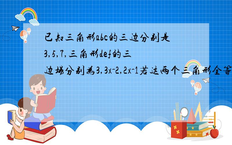 已知三角形abc的三边分别是3,5,7,三角形def的三边场分别为3,3x-2,2x-1若这两个三角形全等,则x等于（ )