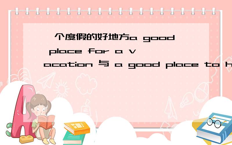 一个度假的好地方a good place for a vacation 与 a good place to have a vacation还有 a good place to vacation,a good place to on vacation 哪些是对的?