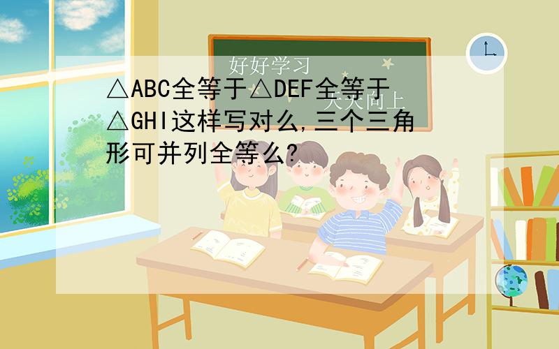 △ABC全等于△DEF全等于△GHI这样写对么,三个三角形可并列全等么?