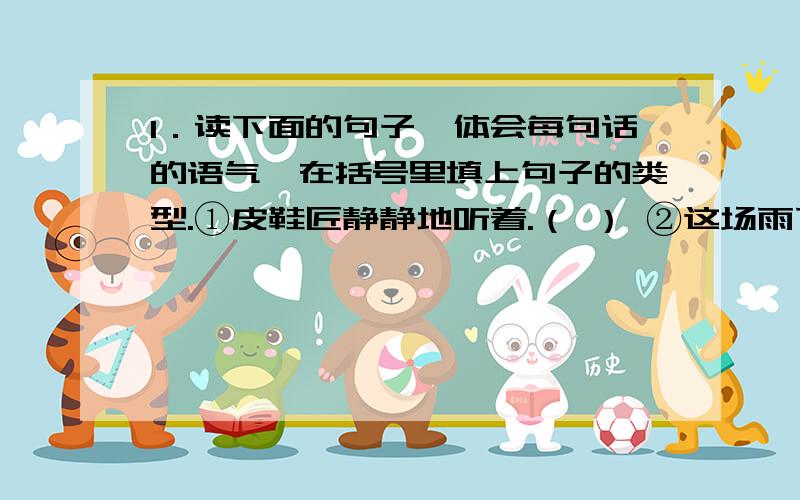 1．读下面的句子,体会每句话的语气,在括号里填上句子的类型.①皮鞋匠静静地听着.（ ） ②这场雨下得及时,真是久旱逢甘露呀!（ ） ③这扇门是你修好的吗?（ ） ④是啊,莺鸳儿,你要好好保