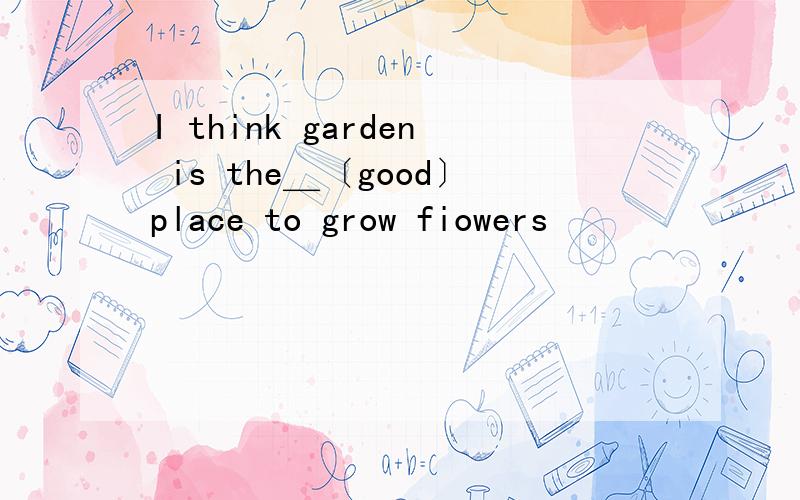 I think garden is the＿〔good〕place to grow fiowers