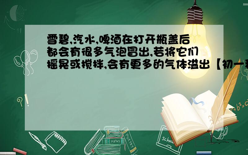 雪碧,汽水,啤酒在打开瓶盖后都会有很多气泡冒出,若将它们摇晃或搅拌,会有更多的气体溢出【初一科学】雪碧,汽水,啤酒在打开瓶盖后都会有很多气泡冒出,若将它们摇晃或搅拌,会有更多的