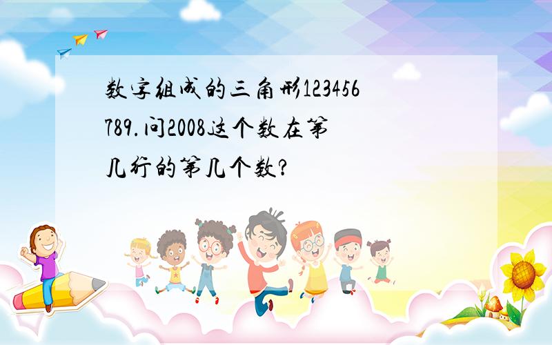 数字组成的三角形123456789.问2008这个数在第几行的第几个数?