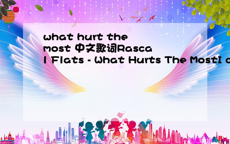 what hurt the most 中文歌词Rascal Flats - What Hurts The MostI can take the rain on the roof of this empty houseThat don't bother meI can take a few tears now and then and just let 'em outI'm not afraid to cry every once in a whileEven though goi