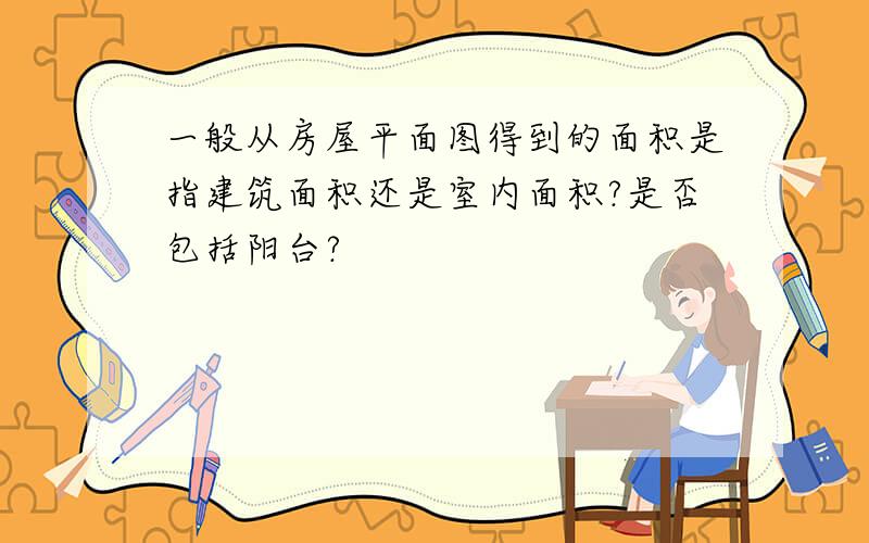 一般从房屋平面图得到的面积是指建筑面积还是室内面积?是否包括阳台?