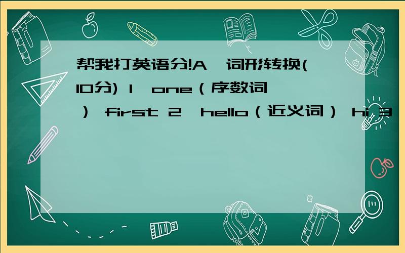 帮我打英语分!A、词形转换(10分) 1、one（序数词） first 2、hello（近义词） hi 3、girl（对应