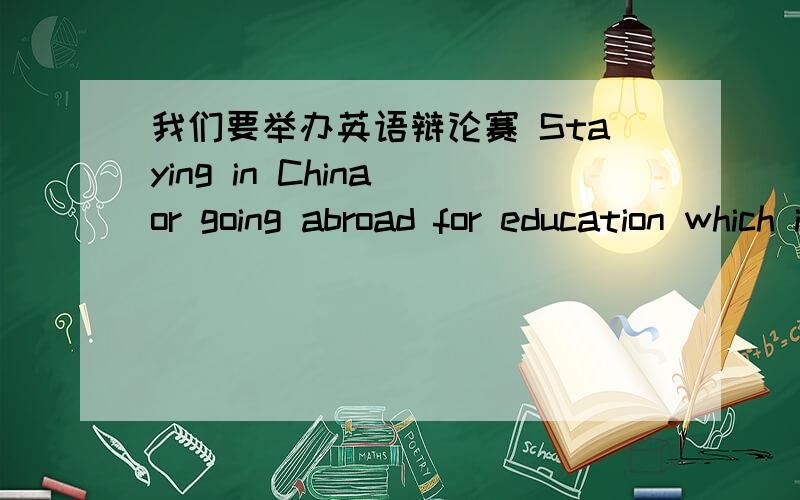 我们要举办英语辩论赛 Staying in China or going abroad for education which is better in your opinion我是反方going abroad for education求辩词,最好可以简单一点