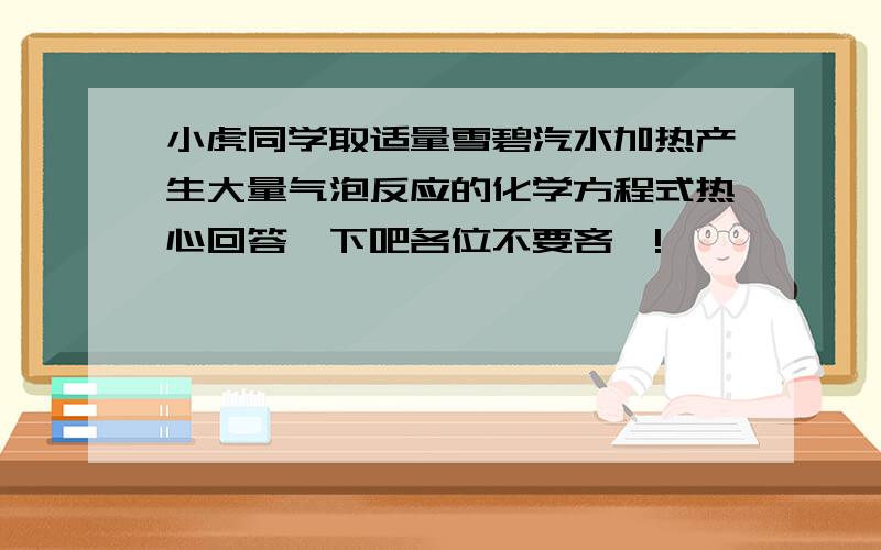 小虎同学取适量雪碧汽水加热产生大量气泡反应的化学方程式热心回答一下吧各位不要吝啬!