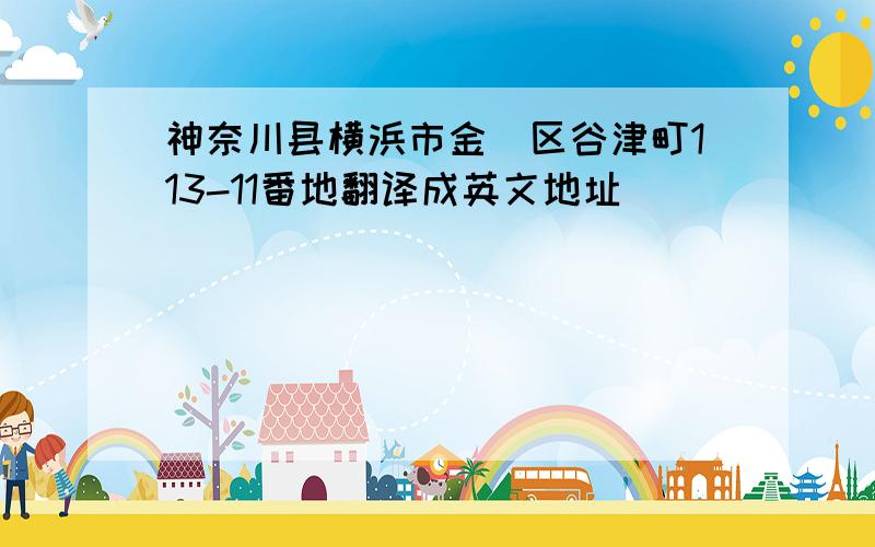 神奈川县横浜市金沢区谷津町113-11番地翻译成英文地址