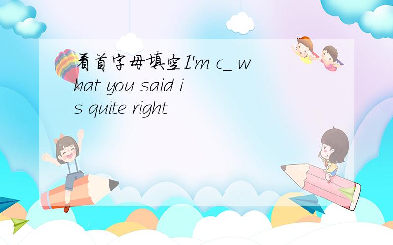 看首字母填空I'm c_ what you said is quite right