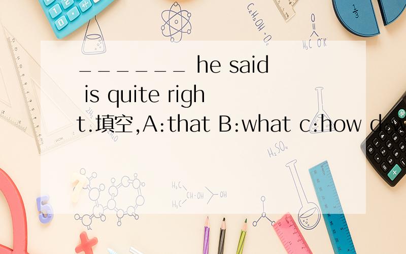 ______ he said is quite right.填空,A:that B:what c:how d:why从中选一个答案,