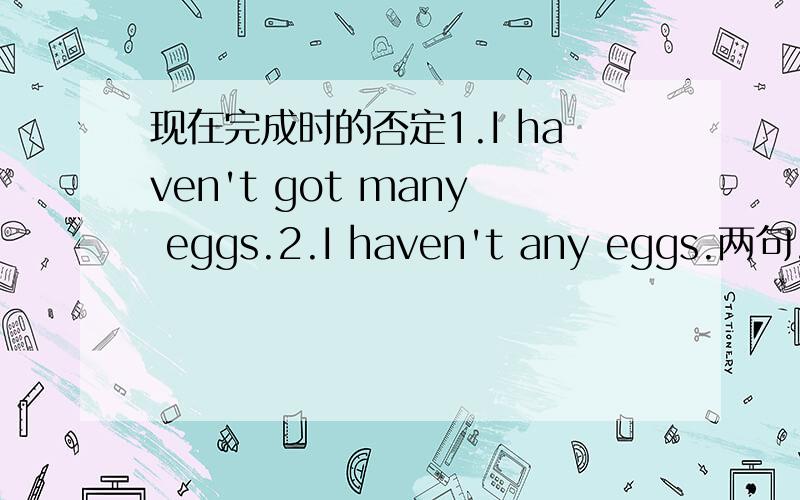 现在完成时的否定1.I haven't got many eggs.2.I haven't any eggs.两句,为什么第一句用many,第二句用any?我知道第一句是现在完成时,第二句为什么have可以自己否定?