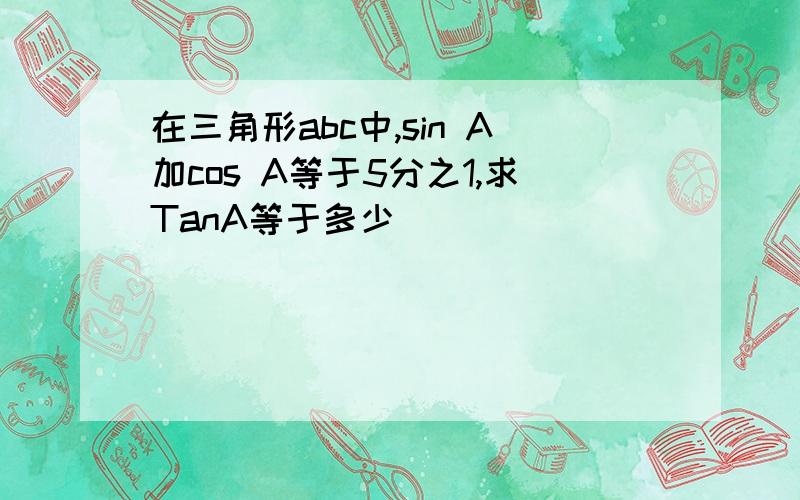 在三角形abc中,sin A加cos A等于5分之1,求TanA等于多少