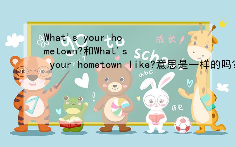 What's your hometown?和What's your hometown like?意思是一样的吗?要怎么回答?