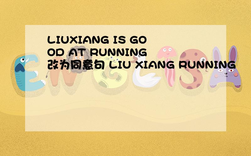 LIUXIANG IS GOOD AT RUNNING 改为同意句 LIU XIANG RUNNING