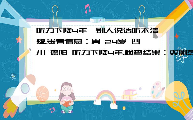 听力下降4年,别人说话听不清楚.患者信息：男 24岁 四川 德阳 听力下降4年.检查结果：双侧鼓膜完整,光锥不清,鼓膜浑浊.双下鼻甲肥大,咽鼓管周围充血肿胀,可见粘脓性分泌物.需要做什么手