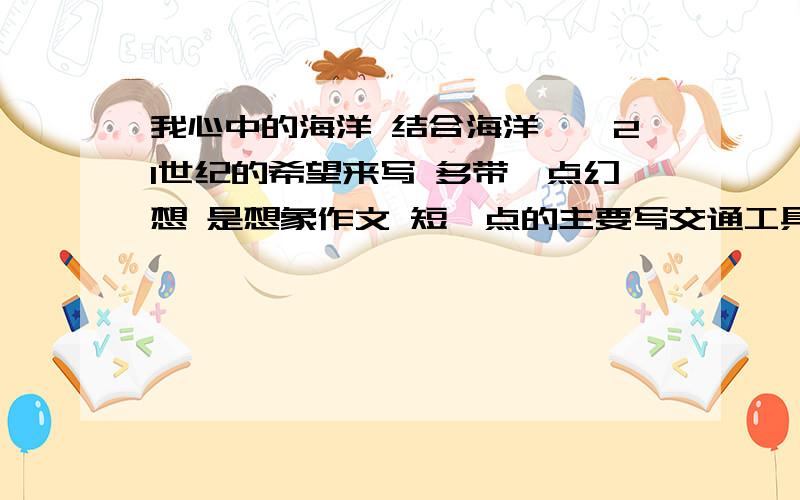 我心中的海洋 结合海洋——21世纪的希望来写 多带一点幻想 是想象作文 短一点的主要写交通工具 建筑 或者一个人一天的生活 在海洋里的 有比较未来的感觉 好的话 给50悬赏分