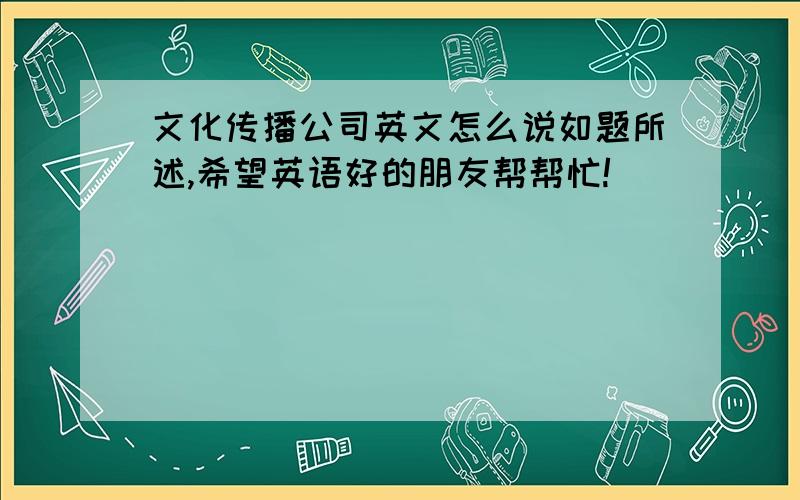 文化传播公司英文怎么说如题所述,希望英语好的朋友帮帮忙!