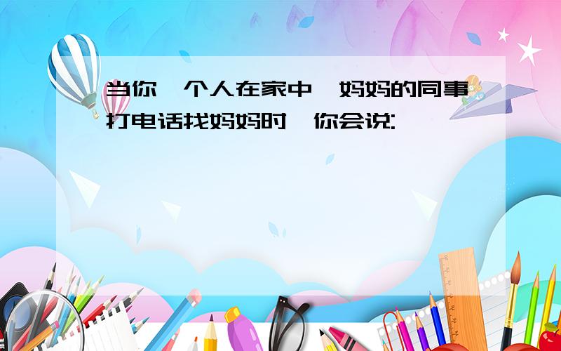 当你一个人在家中,妈妈的同事打电话找妈妈时,你会说: